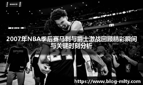 2007年NBA季后赛马刺与爵士激战回顾精彩瞬间与关键时刻分析