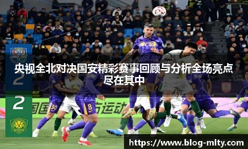 央视全北对决国安精彩赛事回顾与分析全场亮点尽在其中