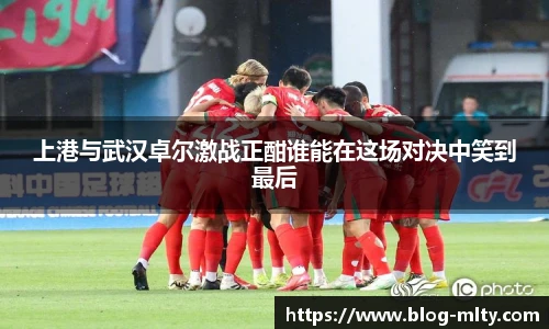 上港与武汉卓尔激战正酣谁能在这场对决中笑到最后